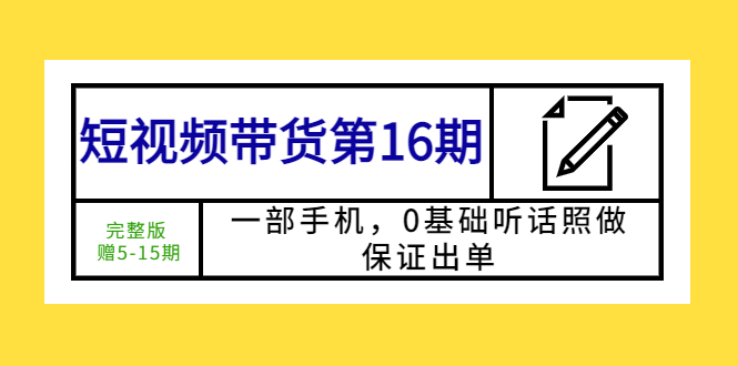 （5711期）短视频带货第16期：一部手机，0基础听话照做，保证出单 (完整版 赠5-15期)-副业库