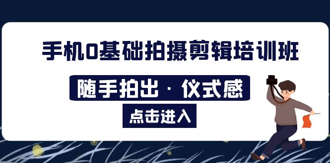 （5726期）2023手机0基础拍摄剪辑培训班：随手拍出·仪式感-副业库