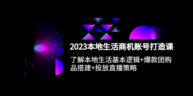 （5737期）2023本地同城生活商机账号打造课，基本逻辑+爆款团购品搭建+投放直播策略-副业库