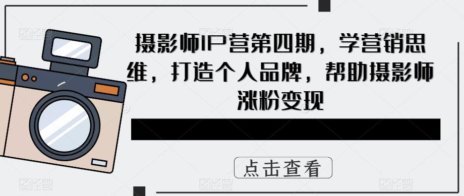（5830期）摄影师IP营第4期，学营销思维，打造个人品牌，帮助摄影师涨粉变现-副业网