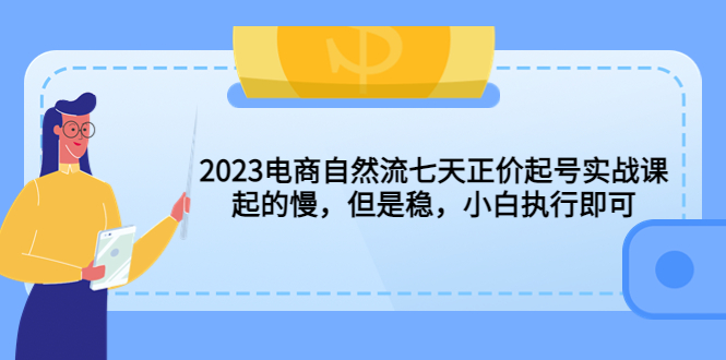 （5956期）2023电商自然流七天正价起号实战课：起的慢，但是稳，小白执行即可！-副业库