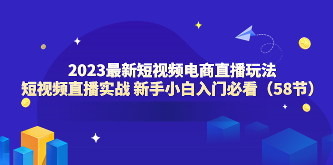 （6006期）2023最新短视频电商直播玩法课 短视频直播实战 新手小白入门必看（58节）-副业网