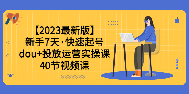 （6046期）【2023最新版】新手7天·快速起号：dou+投放运营实操课（40节视频课）-副业网