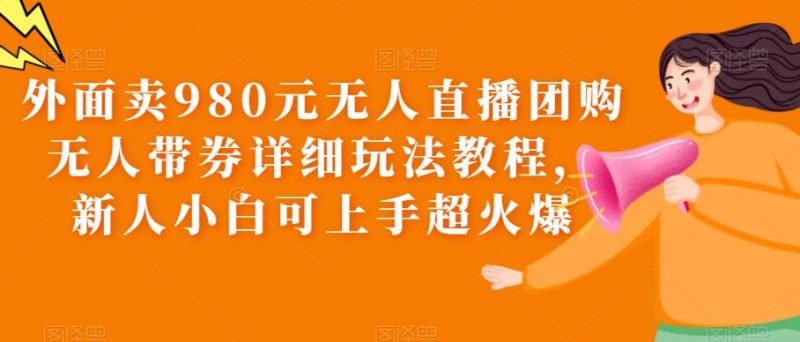 (6086期)外面卖980元无人直播团购无人带券详细玩法教程,新人小白可上手超火爆-副业网