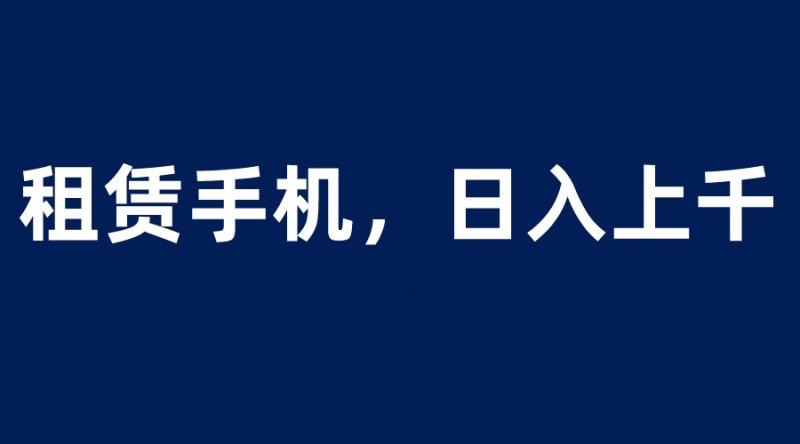 (6116期)租赁手机蓝海项目,轻松到日入上千,小白0成本直接上手-副业网