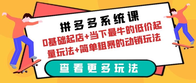 （6217期）拼多多系统课：0基础起店+当下最牛的低价起量玩法+简单粗暴的动销玩法-副业网