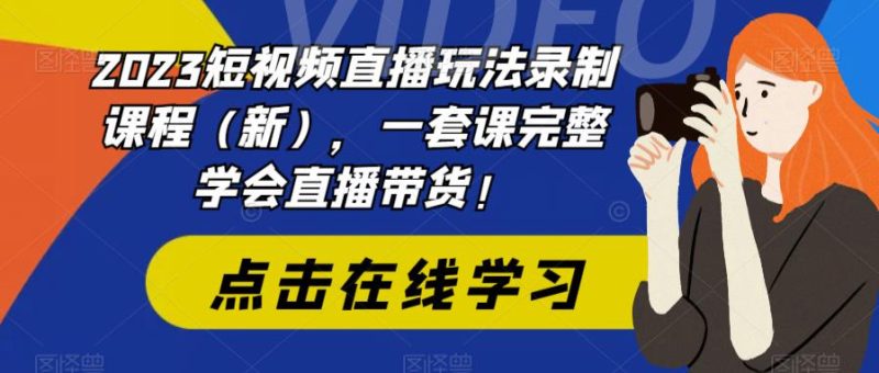 （6239期）2023短视频直播玩法录制课程（新），一套课完整学会直播带货！-副业网