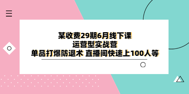 （6267期）某收费29期6月线下课-运营型实战营 单品打爆防退术 直播间快速上100人等-副业网