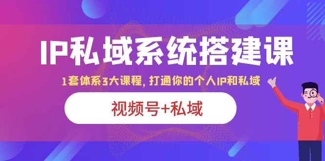 （6308期）IP私域 系统搭建课，视频号+私域 1套 体系 3大课程，打通你的个人ip私域-副业库