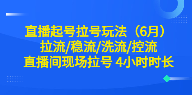 （6362期）直播起号拉号玩法（6月）拉流/稳流/洗流/控流 直播间现场拉号 4小时时长-副业网