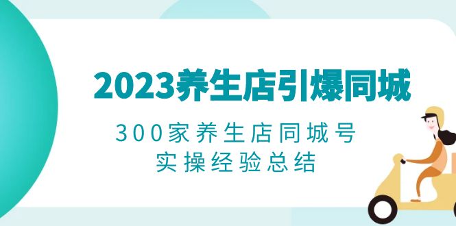 （6390期）2023养生店·引爆同城，300家养生店同城号实操经验总结-副业网