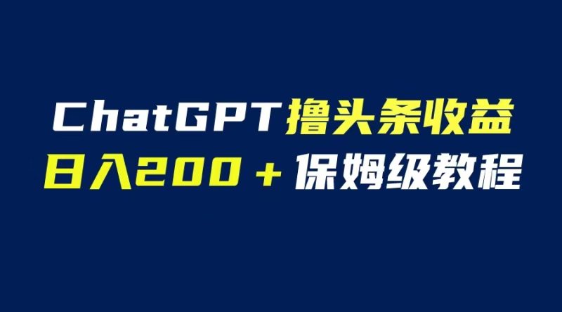 （6454期）GPT解放双手撸头条收益，日入200保姆级教程，自媒体小白无脑操作-副业库
