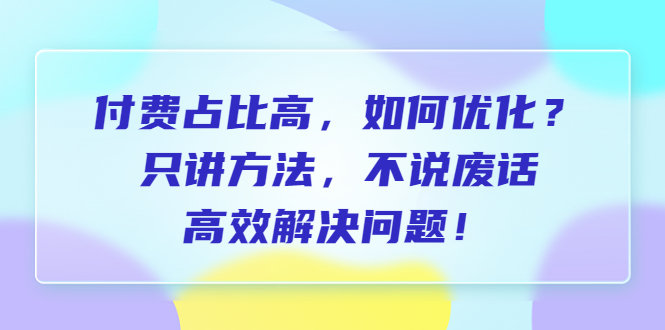（6487期）付费 占比高，如何优化？只讲方法，不说废话，高效解决问题！-副业网