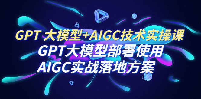 （6516期）GPT 大模型+AIGC技术实操课：GPT 大模型部署使用 AIGC实战落地方案-副业网