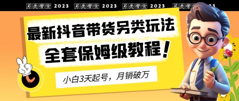 （6702期）2023年最新抖音带货另类玩法，3天起号，月销破万（保姆级教程）-副业网