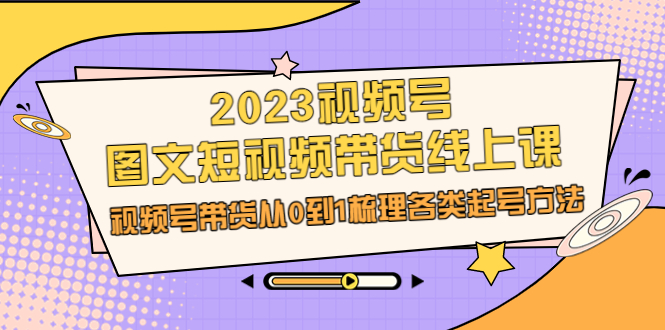 （6785期）2023视频号-图文短视频带货线上课，视频号带货从0到1梳理各类起号方法-副业库