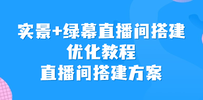 （6778期）实景+绿幕直播间搭建优化教程，直播间搭建方案-副业库