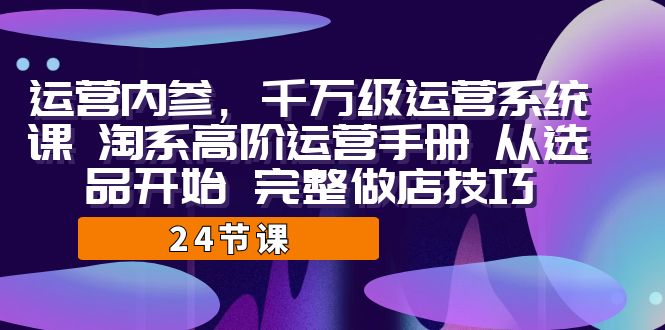 （7029期）运营·内参 千万级·运营系统课 淘系高阶运营手册 从选品开始 完整做店技巧-副业网