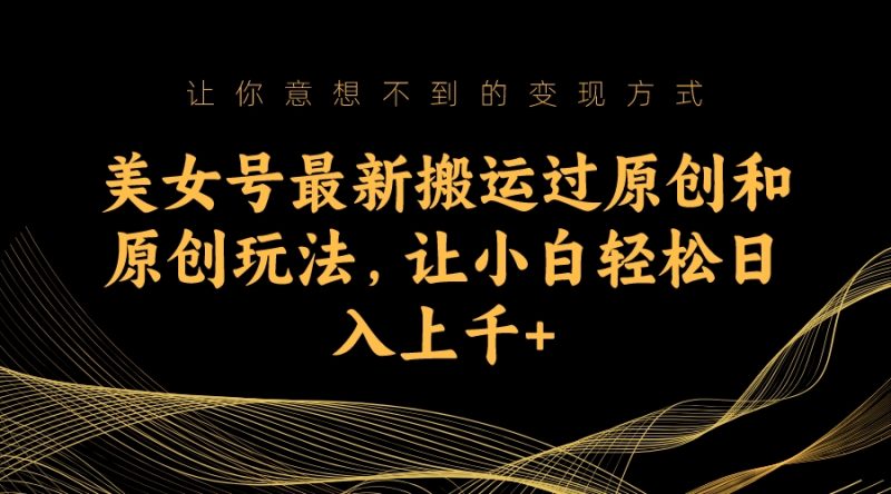 （7090期）美女号最新搬运过原创和原创玩法，让小白轻松日入上千+-副业库