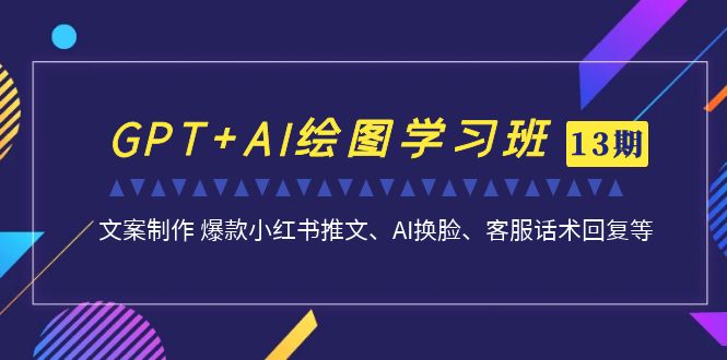（7157期）GPT+AI绘图学习班【13期更新】 文案制作 爆款小红书推文、AI换脸、客服话术-副业网
