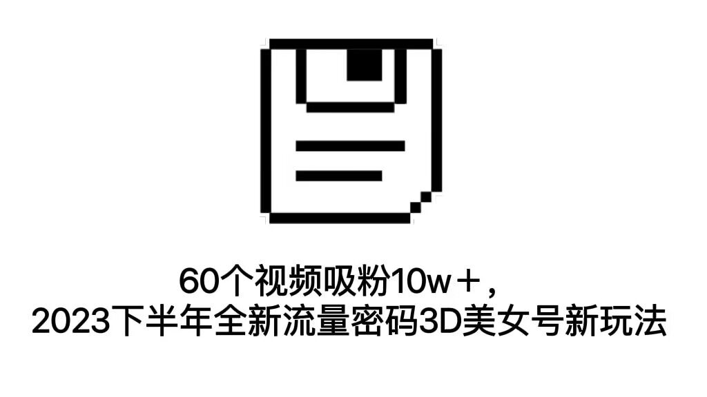 （7139期）60个视频吸粉10w＋，2023下半年全新流量密码3D美女号新玩法（教程+资源）-副业网