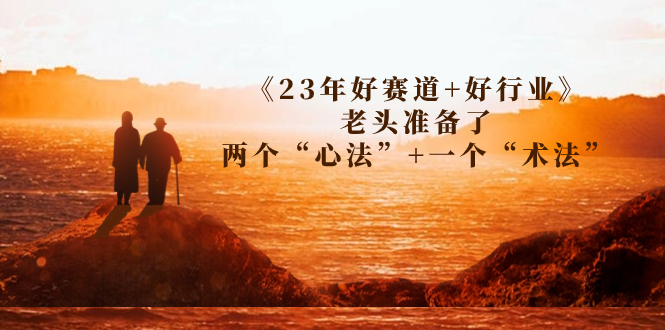 （7177期）某收费文章《23年好赛道+好行业》老头准备了两个“心法”+一个“术法”-副业网