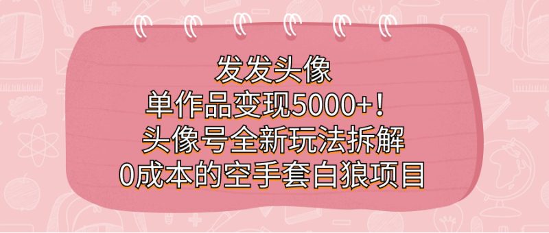 （7167期）发发头像，单作品变现5000+！头像号全新玩法拆解，0成本的空手套白狼项目-副业网