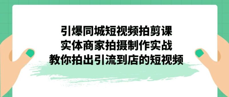 （7188期）引爆同城-短视频拍剪课：实体商家拍摄制作实战，教你拍出引流到店的短视频-副业网