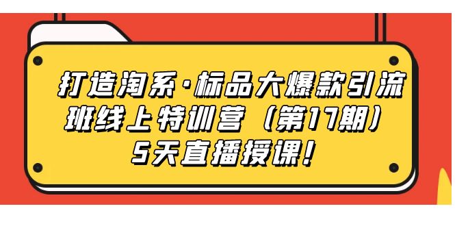 （7226期）打造淘系·标品大爆款引流班线上特训营（第17期）5天直播授课！-副业库