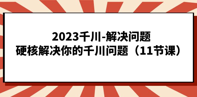 （7214期）2023千川-解决问题，硬核解决你的千川问题（11节课）-副业网