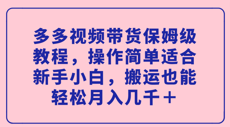 （7353期）多多视频带货保姆级教程，操作简单适合新手小白，搬运也能轻松月入几千＋-副业网