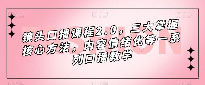 （7374期）镜头-口播课程2.0，三大掌握核心方法，内容情绪化等一系列口播教学-副业网