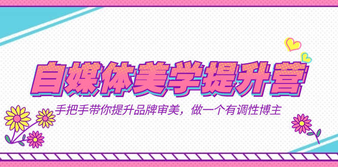 （7404期）自媒体-美学提升营  手把手带你提升-品牌审美，做一个有调性博主（11节课）-副业库