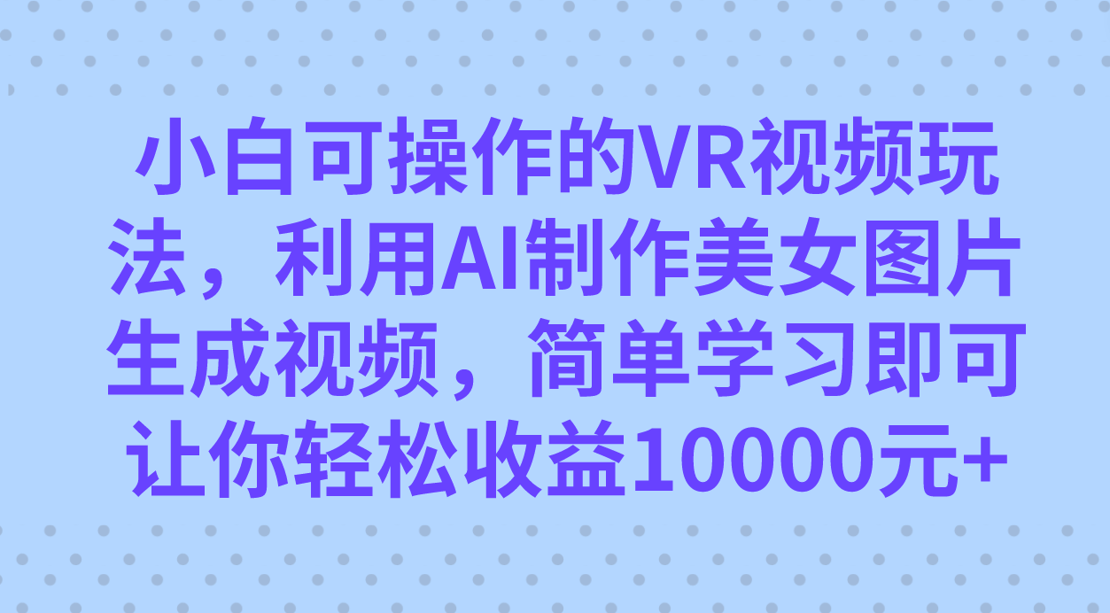 （7452期）小白可操作的VR视频玩法，利用AI制作美女图片生成视频，你轻松收益10000+-副业网