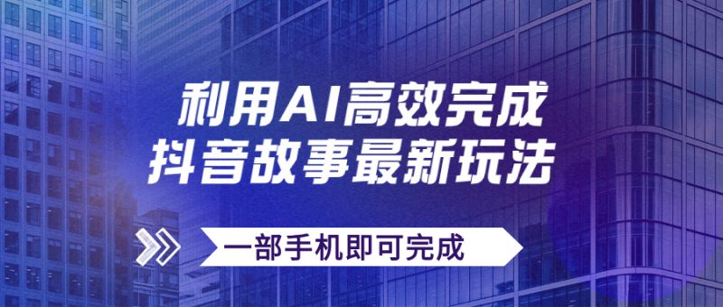 （7564期）抖音故事最新玩法，通过AI一键生成文案和视频，日收入500+一部手机即可完成-副业库