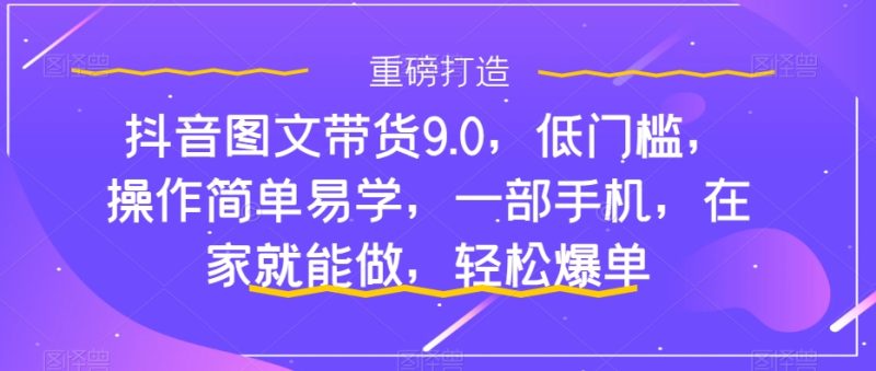 （7572期）抖音图文带货9.0，低门槛，操作简单易学，一部手机，在家就能做，轻松爆单-副业网