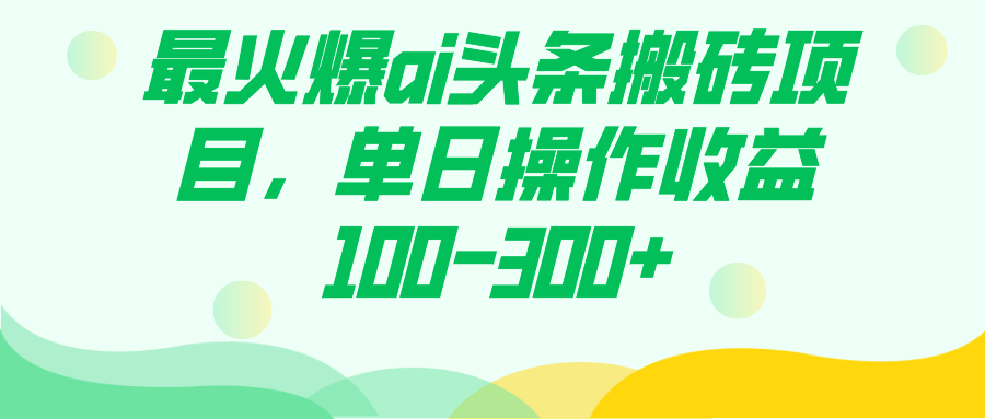 （7560期）最火爆ai头条搬砖项目，单日操作收益100-300+-副业网