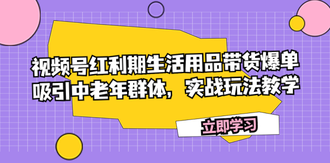 （7584期）视频号红利期生活用品带货爆单，吸引中老年群体，实战玩法教学-副业网