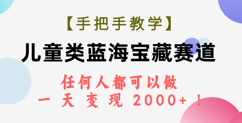 （7611期）【手把手教学】儿童类蓝海宝藏赛道，任何人都可以做，一天轻松变现2000+！-副业库
