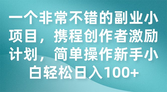 （7613期）一个非常不错的副业小项目，携程创作者激励计划，简单操作新手小白日入100+-副业库