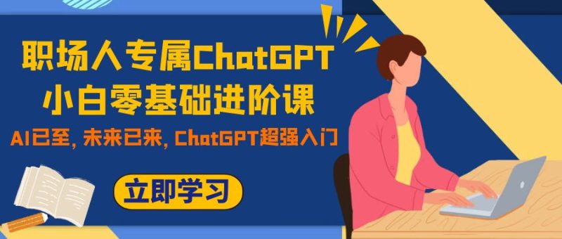 （7631期）职场人专属ChatGPT小白零基础进阶课，AI已至，未来已来，ChatGPT超强入门-副业网