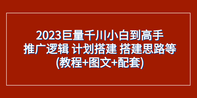 （7662期）2023巨量千川小白到高手：推广逻辑 计划搭建 搭建思路等(教程+图文+配套)-副业库