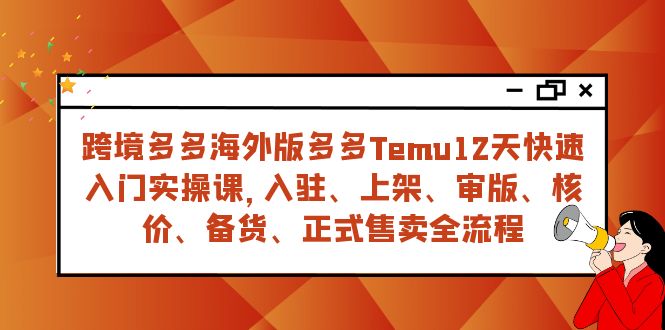 （7686期）跨境多多海外版多多Temu12天快速入门实战课，从入驻 上架到正式售卖全流程-副业网