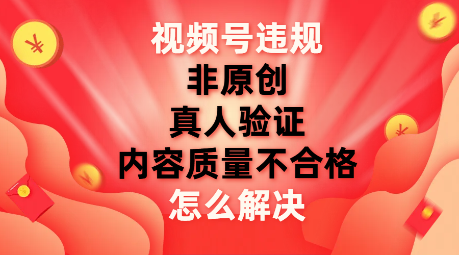 （7692期）视频号【非原创，内容质量不合格，真人验证】违规怎么解决-副业网