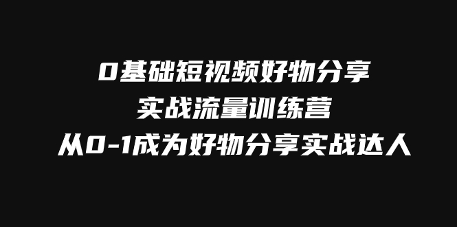 （7792期）0基础短视频好物分享实战流量训练营，从0-1成为好物分享实战达人-副业库