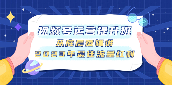 （7793期）视频号运营提升班，从底层逻辑讲，2023年最佳流量红利-副业库