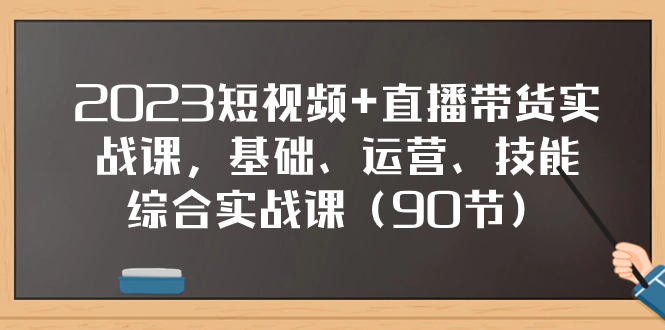 （7923期）2023短视频+直播带货实战课，基础、运营、技能综合实操课（90节）-副业网
