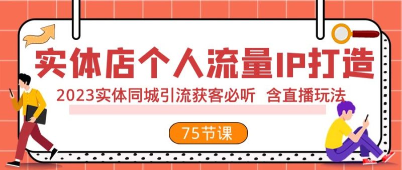 （7934期）实体店个人流量IP打造 2023实体同城引流获客必听 含直播玩法（75节完整版）-副业网