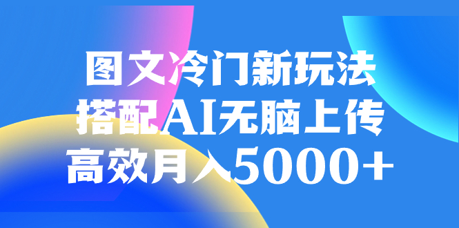 （8097期）图文冷门新玩法，搭配AI无脑上传，高效月入5000+-副业网