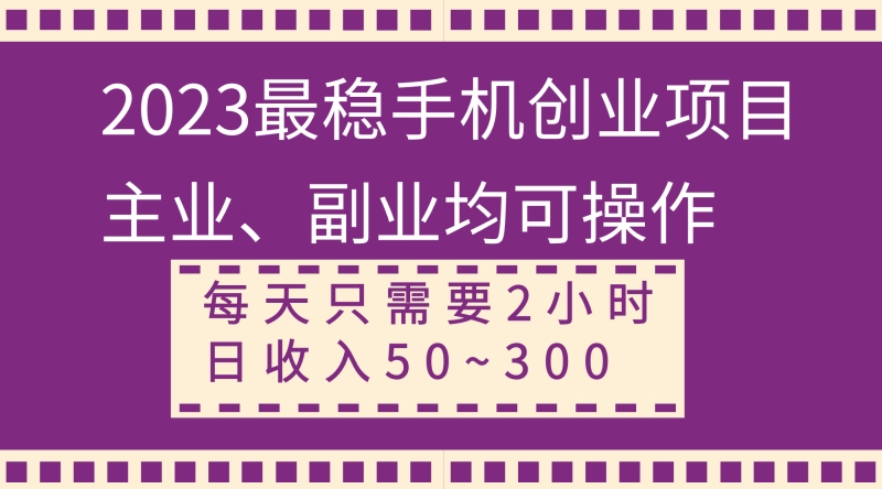 （8267期）2023最稳手机创业项目，主业、副业均可操作，每天只需2小时，日收入50~300+-副业网